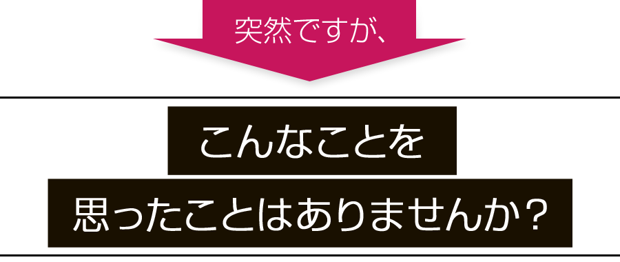 突然ですがこんなことを思ったことはありませんか